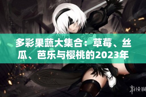 多彩果蔬大集合：草莓、丝瓜、芭乐与樱桃的2023年秋季盛宴