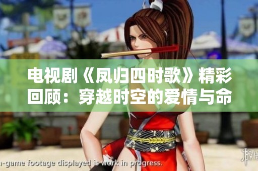 电视剧《凤归四时歌》精彩回顾：穿越时空的爱情与命运交织