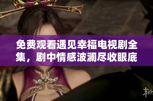 免费观看遇见幸福电视剧全集，剧中情感波澜尽收眼底