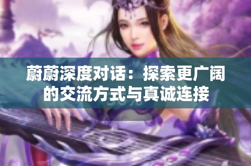 蔚蔚深度对话：探索更广阔的交流方式与真诚连接