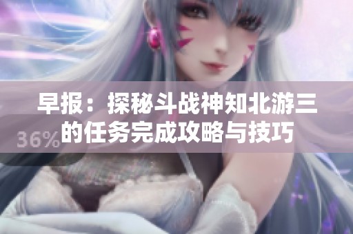 早报：探秘斗战神知北游三的任务完成攻略与技巧