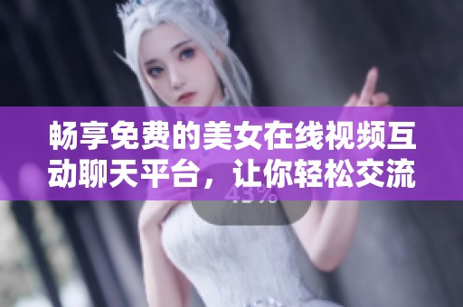 畅享免费的美女在线视频互动聊天平台，让你轻松交流与互动