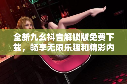 全新九幺抖音解锁版免费下载，畅享无限乐趣和精彩内容