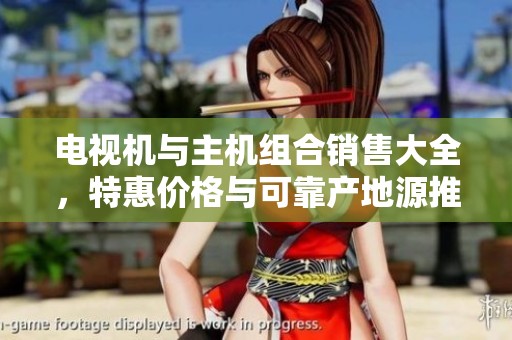 电视机与主机组合销售大全，特惠价格与可靠产地源推荐
