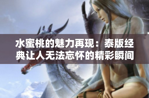 水蜜桃的魅力再现：泰版经典让人无法忘怀的精彩瞬间