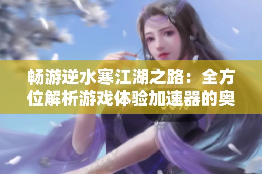 畅游逆水寒江湖之路：全方位解析游戏体验加速器的奥秘与优势