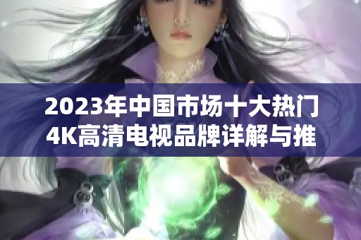 2023年中国市场十大热门4K高清电视品牌详解与推荐