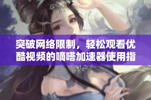 突破网络限制，轻松观看优酷视频的嘀嗒加速器使用指南