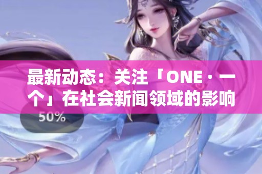 最新动态：关注「ONE · 一个」在社会新闻领域的影响与发展