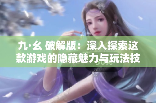 九·幺 破解版：深入探索这款游戏的隐藏魅力与玩法技巧