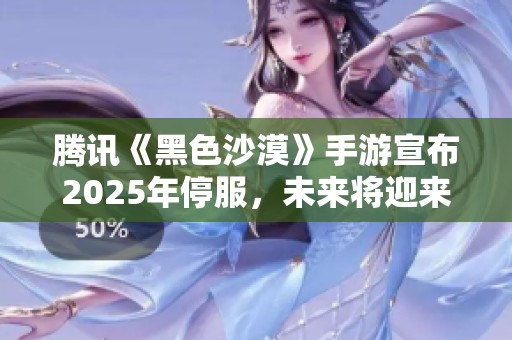 腾讯《黑色沙漠》手游宣布2025年停服，未来将迎来全新篇章