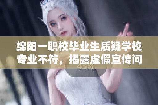 绵阳一职校毕业生质疑学校专业不符，揭露虚假宣传问题