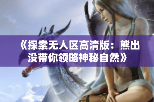 《探索无人区高清版：熊出没带你领略神秘自然》