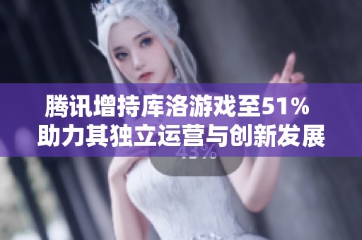 腾讯增持库洛游戏至51% 助力其独立运营与创新发展新篇章