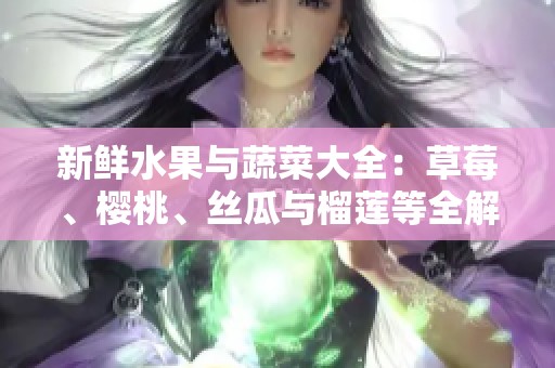 新鲜水果与蔬菜大全：草莓、樱桃、丝瓜与榴莲等全解析
