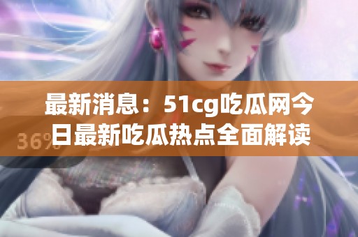 最新消息：51cg吃瓜网今日最新吃瓜热点全面解读