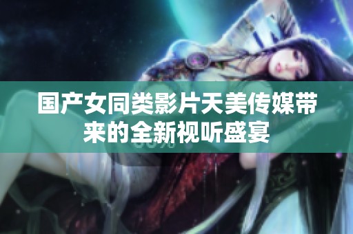 国产女同类影片天美传媒带来的全新视听盛宴