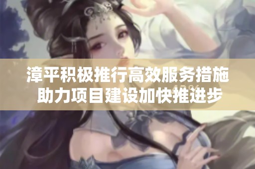漳平积极推行高效服务措施 助力项目建设加快推进步伐