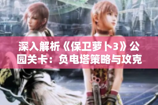 深入解析《保卫萝卜3》公园关卡：负电塔策略与攻克技巧分析