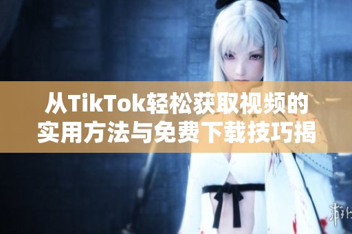 从TikTok轻松获取视频的实用方法与免费下载技巧揭秘