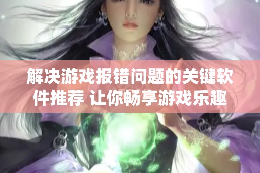 解决游戏报错问题的关键软件推荐 让你畅享游戏乐趣