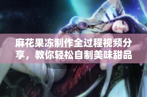 麻花果冻制作全过程视频分享，教你轻松自制美味甜品