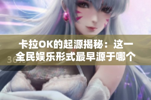 卡拉OK的起源揭秘：这一全民娱乐形式最早源于哪个国家