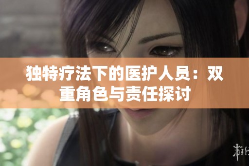 独特疗法下的医护人员：双重角色与责任探讨