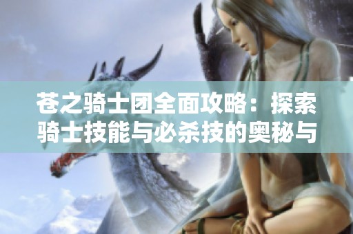 苍之骑士团全面攻略：探索骑士技能与必杀技的奥秘与应用