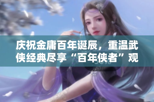 庆祝金庸百年诞辰，重温武侠经典尽享“百年侠者”观影季活动