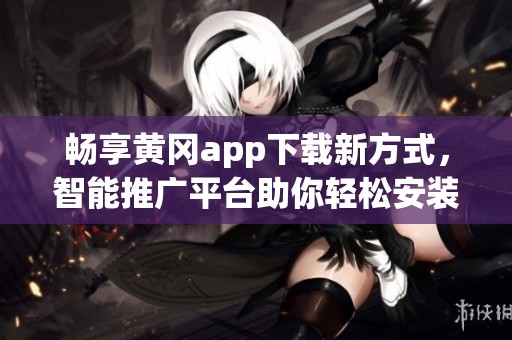 畅享黄冈app下载新方式，智能推广平台助你轻松安装
