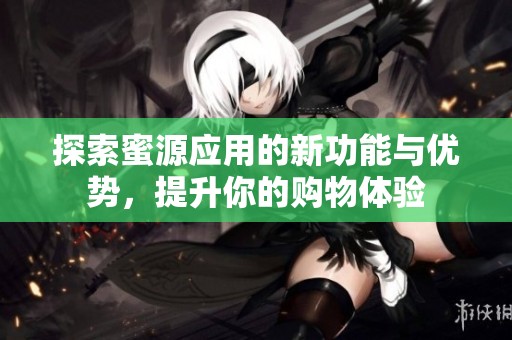 探索蜜源应用的新功能与优势，提升你的购物体验