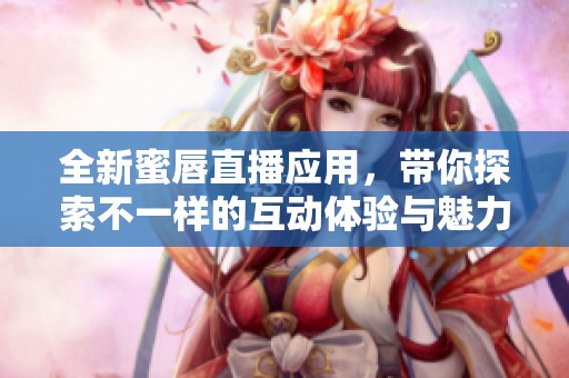 全新蜜唇直播应用，带你探索不一样的互动体验与魅力秀场