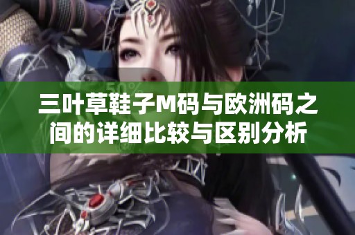 三叶草鞋子M码与欧洲码之间的详细比较与区别分析