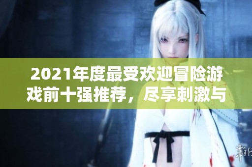 2021年度最受欢迎冒险游戏前十强推荐，尽享刺激与乐趣！