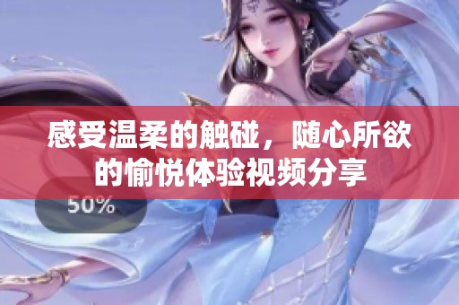 感受温柔的触碰，随心所欲的愉悦体验视频分享