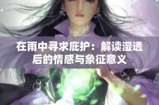 在雨中寻求庇护：解读湿透后的情感与象征意义