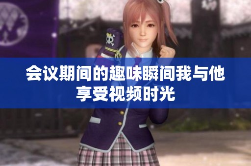 会议期间的趣味瞬间我与他享受视频时光