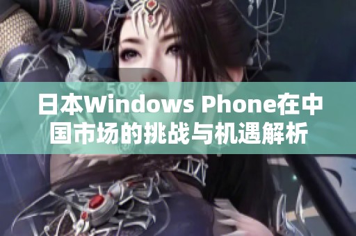 日本Windows Phone在中国市场的挑战与机遇解析
