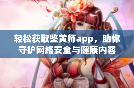 轻松获取鉴黄师app，助你守护网络安全与健康内容