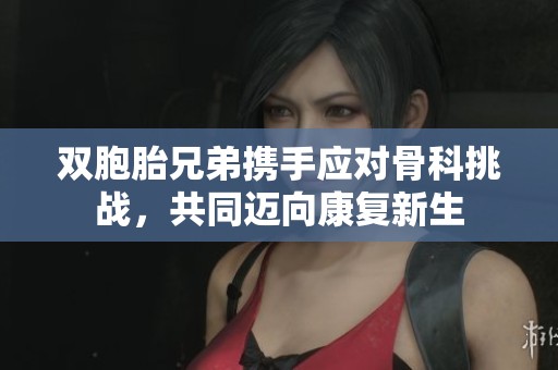 双胞胎兄弟携手应对骨科挑战，共同迈向康复新生