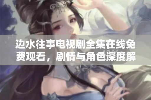 边水往事电视剧全集在线免费观看，剧情与角色深度解析