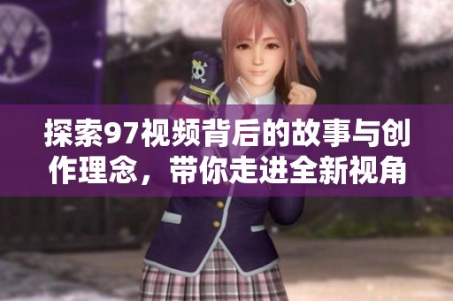 探索97视频背后的故事与创作理念，带你走进全新视角