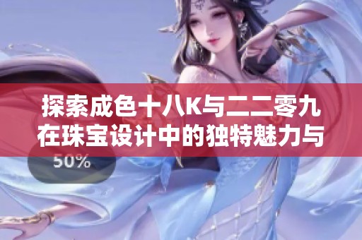 探索成色十八K与二二零九在珠宝设计中的独特魅力与价值分析