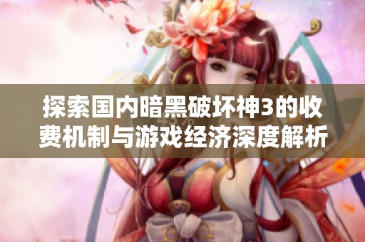 探索国内暗黑破坏神3的收费机制与游戏经济深度解析攻略