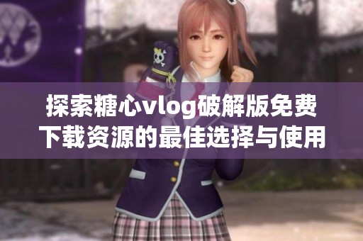 探索糖心vlog破解版免费下载资源的最佳选择与使用指南