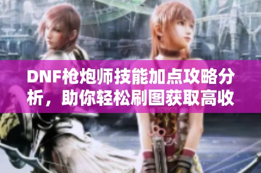 DNF枪炮师技能加点攻略分析，助你轻松刷图获取高收益