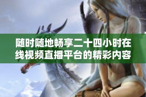随时随地畅享二十四小时在线视频直播平台的精彩内容