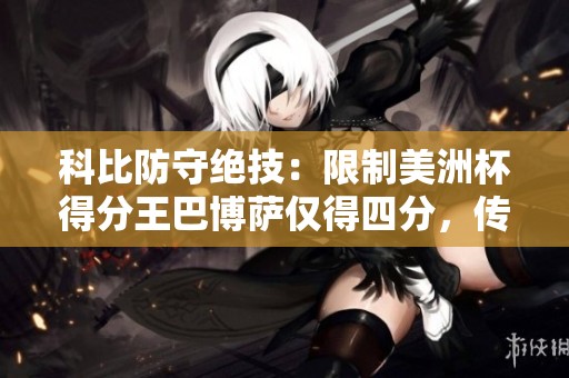 科比防守绝技：限制美洲杯得分王巴博萨仅得四分，传奇仍在继续！