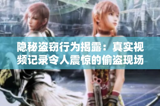 隐秘盗窃行为揭露：真实视频记录令人震惊的偷盗现场